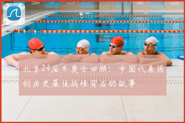 北京24届冬奥会回顾：中国代表团创历史最佳战绩背后的故事
