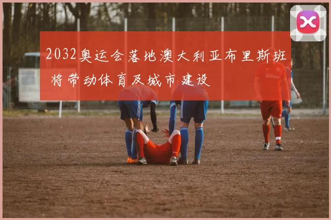 2032奥运会落地澳大利亚布里斯班 将带动体育及城市建设