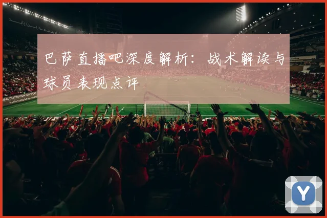 巴萨直播吧深度解析：战术解读与球员表现点评
