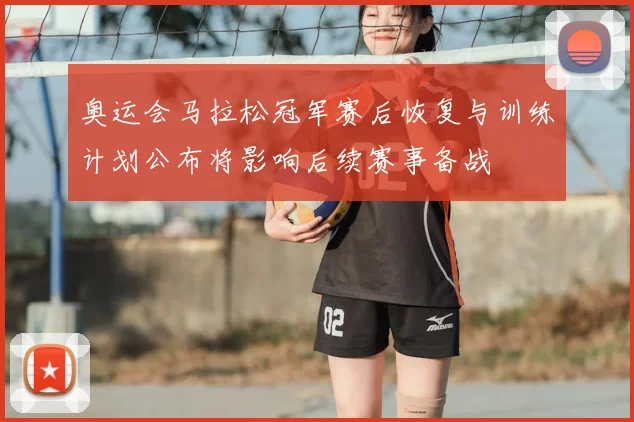 奥运会马拉松冠军赛后恢复与训练计划公布将影响后续赛事备战