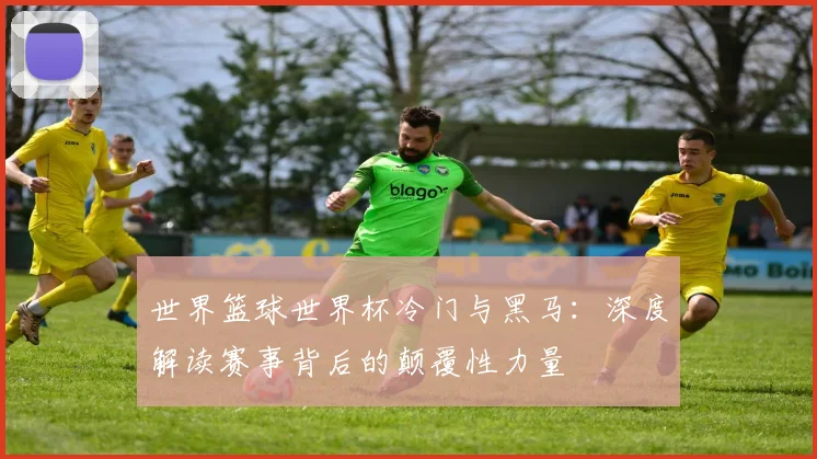 世界篮球世界杯冷门与黑马：深度解读赛事背后的颠覆性力量