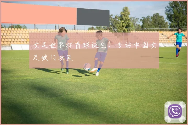 女足世界杯首球诞生！专访中国女足破门功臣