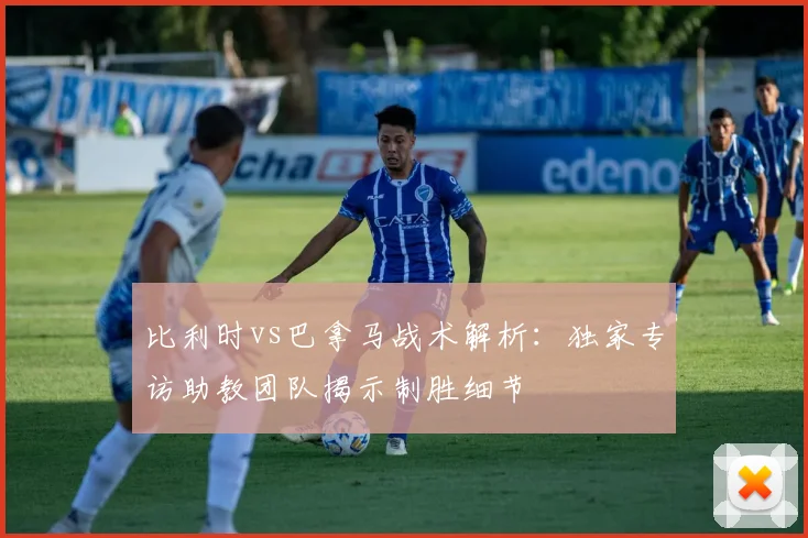 比利时vs巴拿马战术解析：独家专访助教团队揭示制胜细节