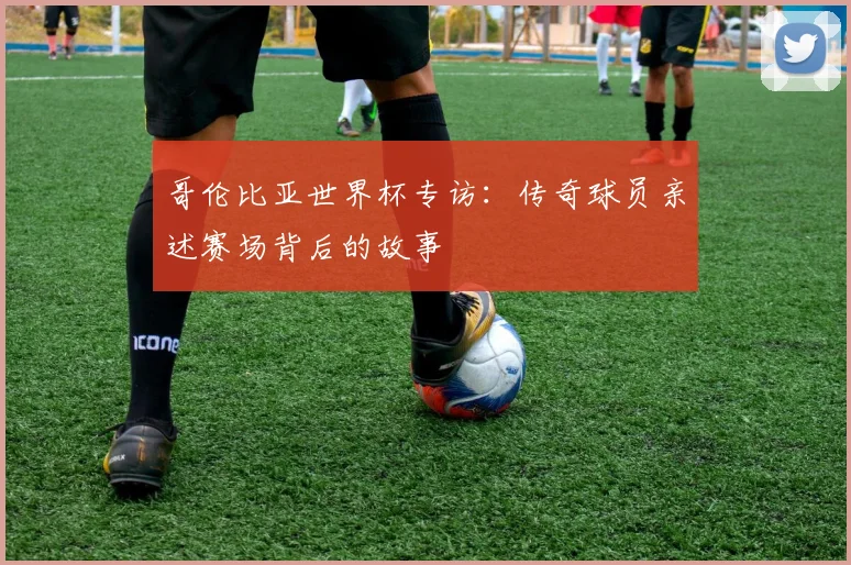 哥伦比亚世界杯专访：传奇球员亲述赛场背后的故事
