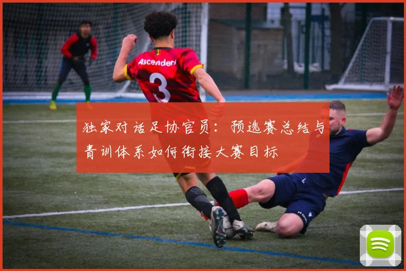 独家对话足协官员:预选赛总结与青训体系如何衔接大赛目标