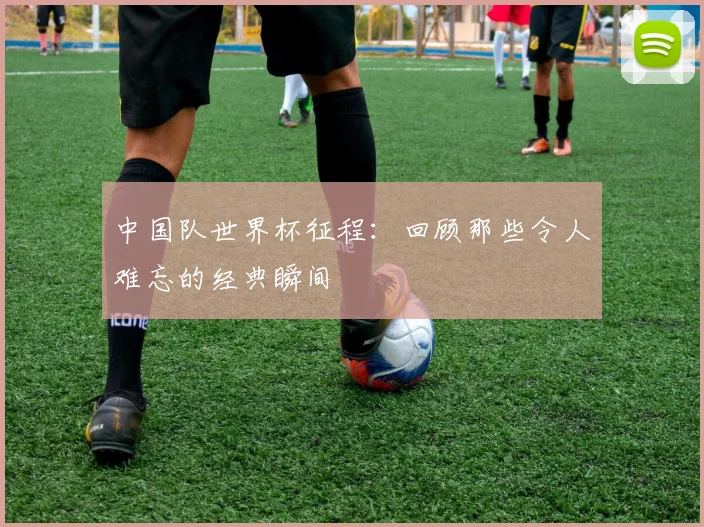 中国队世界杯征程：回顾那些令人难忘的经典瞬间
