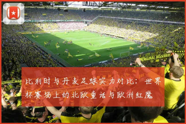 比利时与丹麦足球实力对比：世界杯赛场上的北欧童话与欧洲红魔