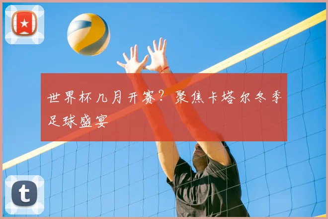 世界杯几月开赛?聚焦卡塔尔冬季足球盛宴