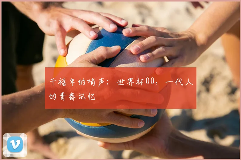 千禧年的哨声：世界杯00，一代人的青春记忆
