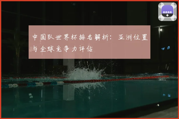 中国队世界杯排名解析：亚洲位置与全球竞争力评估