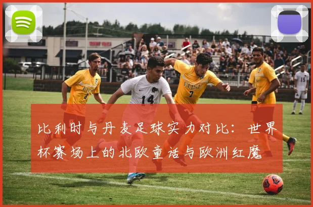 比利时与丹麦足球实力对比：世界杯赛场上的北欧童话与欧洲红魔