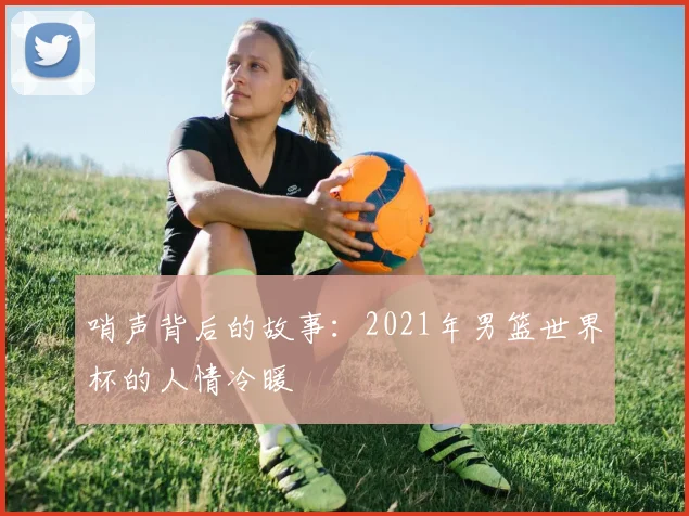 哨声背后的故事：2021年男篮世界杯的人情冷暖