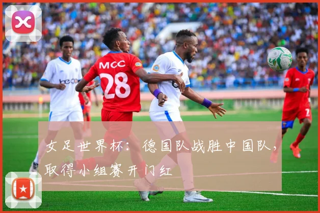 女足世界杯：德国队战胜中国队，取得小组赛开门红