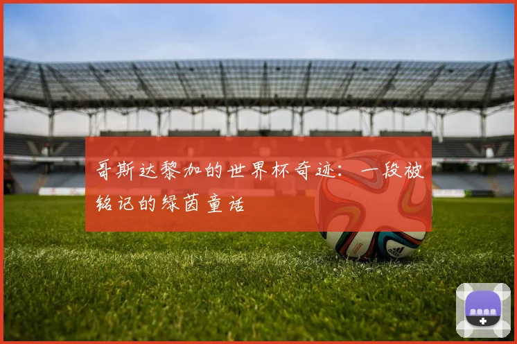 哥斯达黎加的世界杯奇迹：一段被铭记的绿茵童话