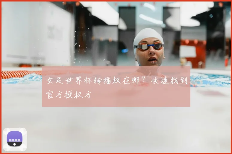 女足世界杯转播权在哪？快速找到官方授权方