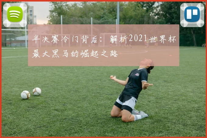 半决赛冷门背后:解析2021世界杯最大黑马的崛起之路