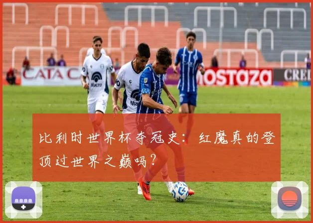 比利时世界杯夺冠史：红魔真的登顶过世界之巅吗？