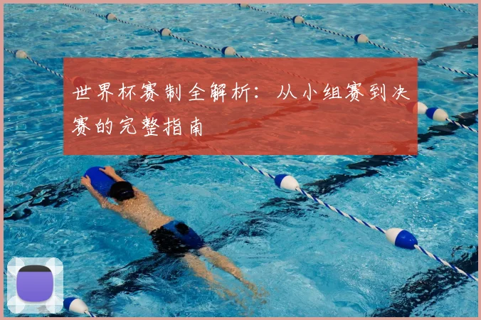 世界杯赛制全解析:从小组赛到决赛的完整指南