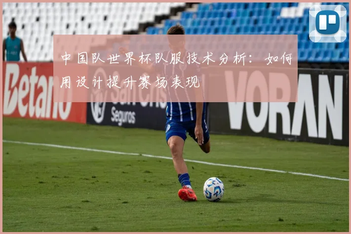 中国队世界杯队服技术分析：如何用设计提升赛场表现