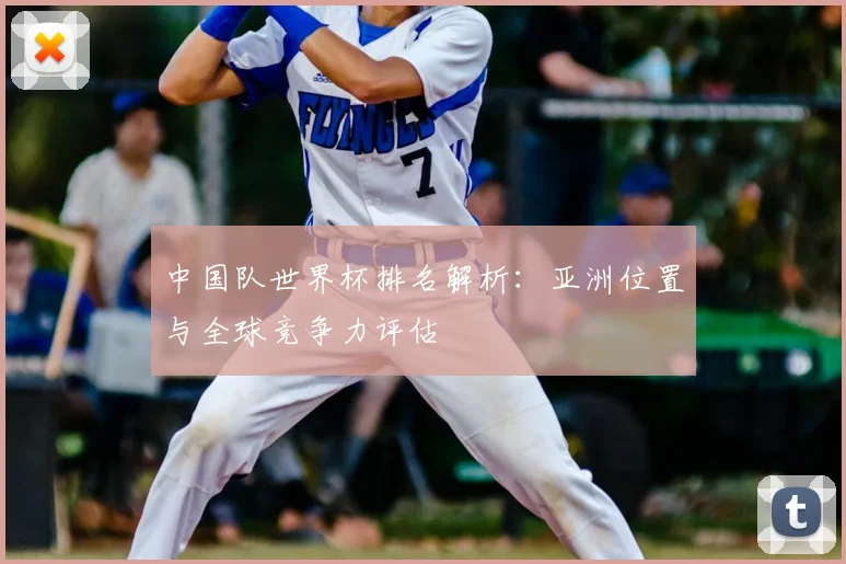 中国队世界杯排名解析：亚洲位置与全球竞争力评估