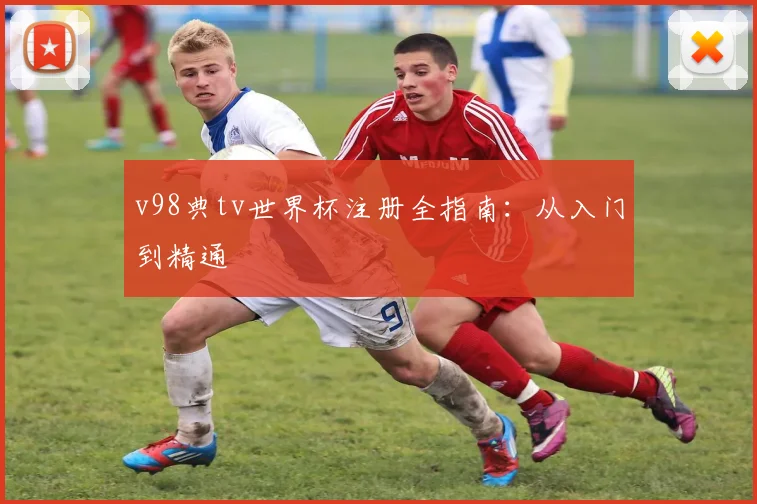 v98典tv世界杯注册全指南:从入门到精通