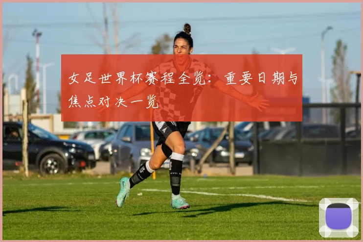 女足世界杯赛程全览：重要日期与焦点对决一览