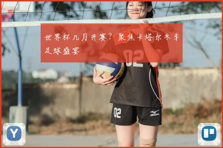 世界杯几月开赛?聚焦卡塔尔冬季足球盛宴