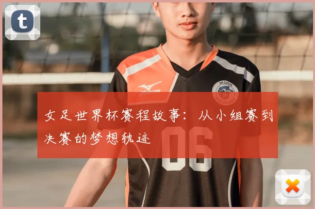 女足世界杯赛程故事：从小组赛到决赛的梦想轨迹