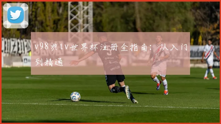 v98典tv世界杯注册全指南:从入门到精通
