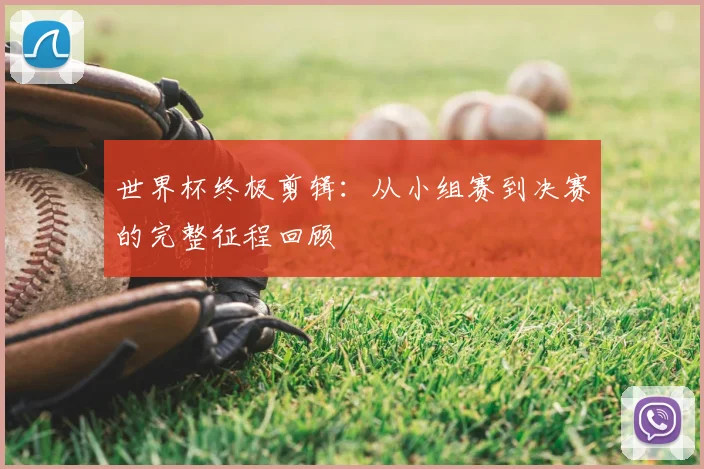 世界杯终极剪辑:从小组赛到决赛的完整征程回顾