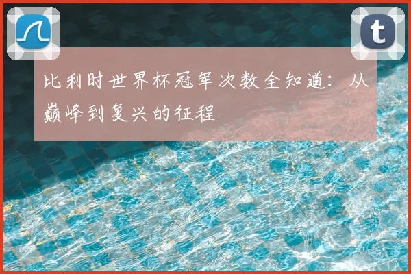比利时世界杯冠军次数全知道：从巅峰到复兴的征程