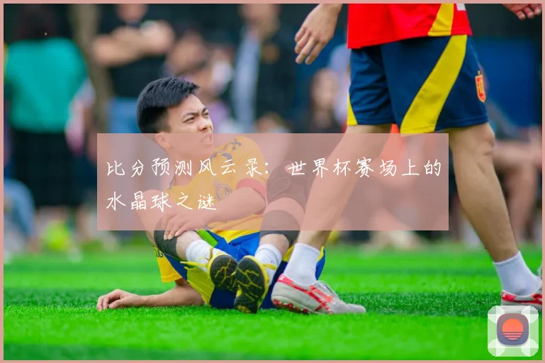 比分预测风云录：世界杯赛场上的水晶球之谜