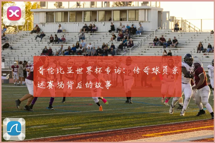 哥伦比亚世界杯专访：传奇球员亲述赛场背后的故事