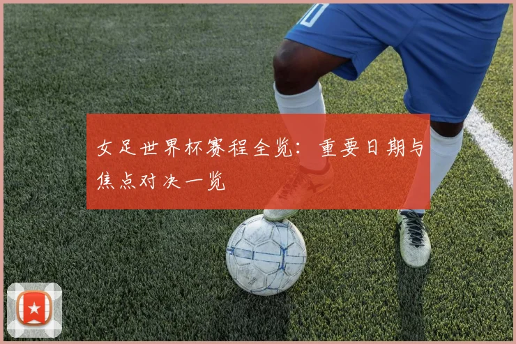 女足世界杯赛程全览：重要日期与焦点对决一览
